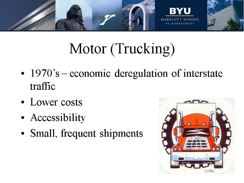 Motor (Trucking) 1970’s – economic deregulation of interstate traffic Lower costs Accessibility Small, frequent